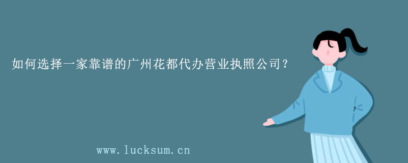 如何选择一家靠谱的广州花都代办营业执照公司?