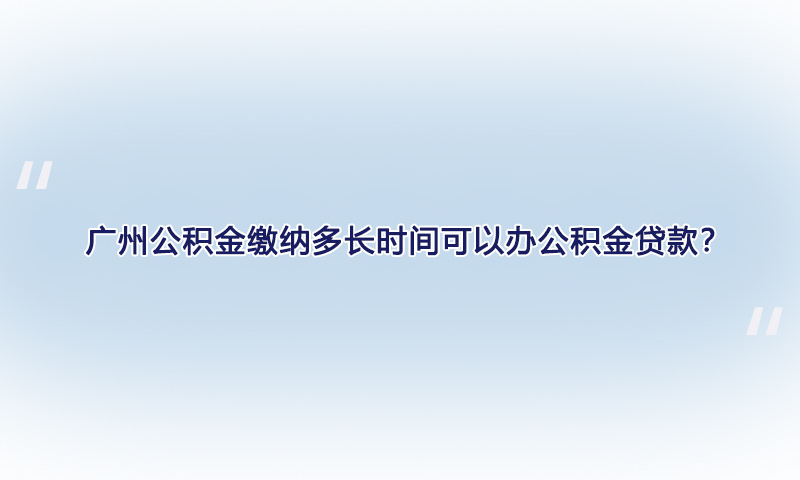 公积金缴纳多长时间可以办公积金贷款？