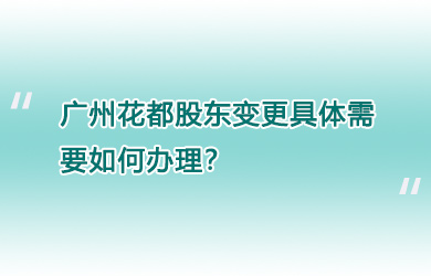 广州花都股东变更具体需要如何办理？