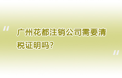 广州花都注销公司需要清税证明吗？