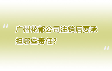 广州花都公司注销后要承担哪些责任？