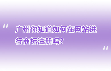 广州你知道如何在网站进行商标注册吗?